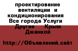 проектирование вентиляции  и кондиционирования - Все города Услуги » Другие   . Крым,Джанкой